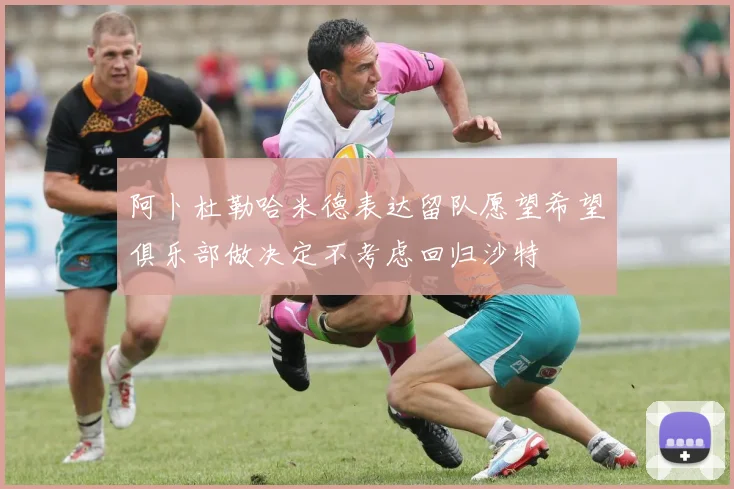 阿卜杜勒哈米德表达留队愿望希望俱乐部做决定不考虑回归沙特
