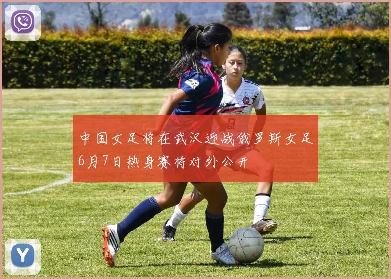 中国女足将在武汉迎战俄罗斯女足6月7日热身赛将对外公开