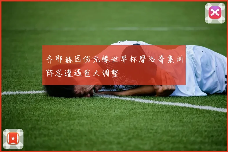 齐耶赫因伤无缘世界杯摩洛哥集训阵容遭遇重大调整