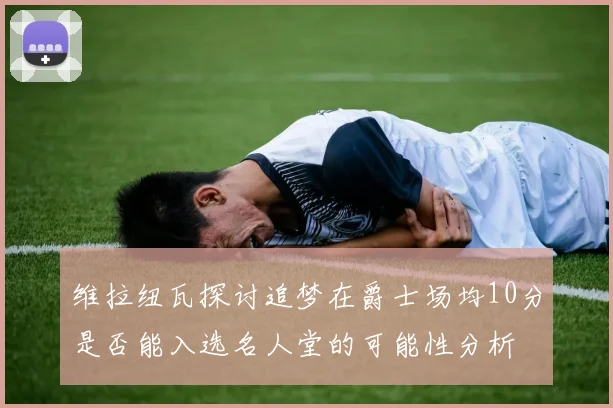 维拉纽瓦探讨追梦在爵士场均10分是否能入选名人堂的可能性分析