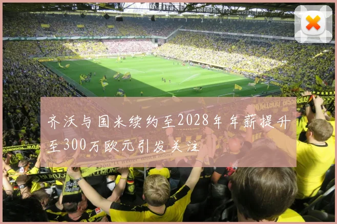 齐沃与国米续约至2028年年薪提升至300万欧元引发关注