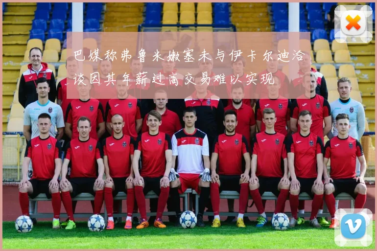 巴媒称弗鲁米嫩塞未与伊卡尔迪洽谈因其年薪过高交易难以实现