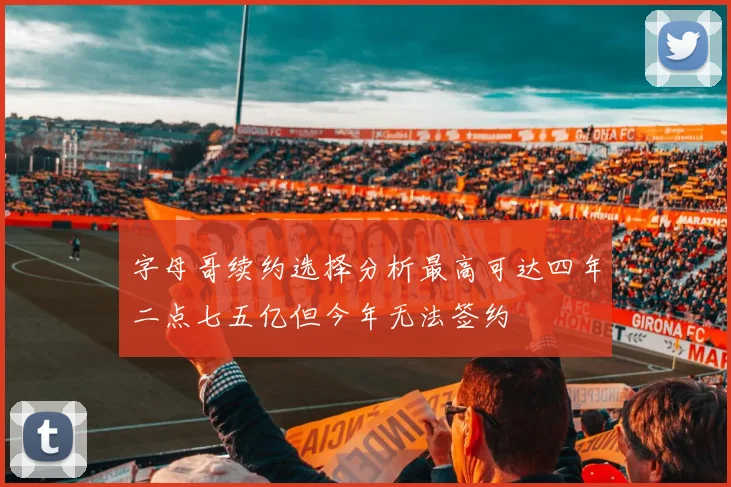 字母哥续约选择分析最高可达四年二点七五亿但今年无法签约
