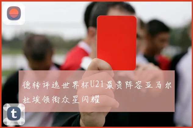 德转评选世界杯U21最贵阵容亚马尔杜埃领衔众星闪耀