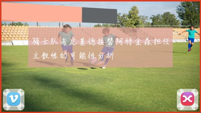骑士队考虑基德接替阿特金森担任主教练的可能性分析