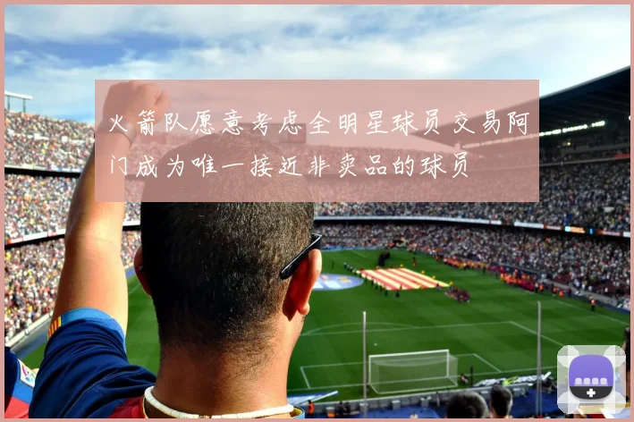 火箭队愿意考虑全明星球员交易阿门成为唯一接近非卖品的球员