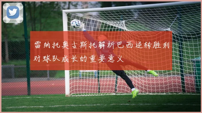 雷纳托奥古斯托解析巴西逆转胜利对球队成长的重要意义