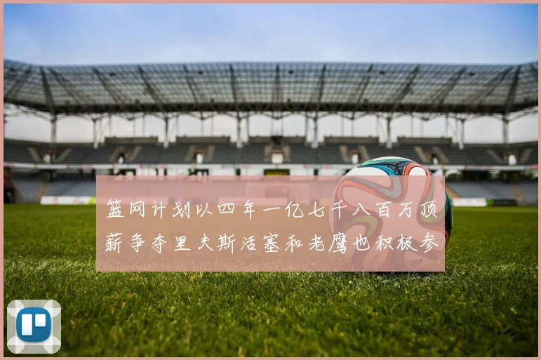篮网计划以四年一亿七千八百万顶薪争夺里夫斯活塞和老鹰也积极参与竞标