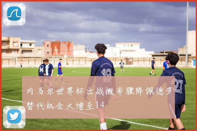 内马尔世界杯出战概率骤降佩德罗替代机会大增至14