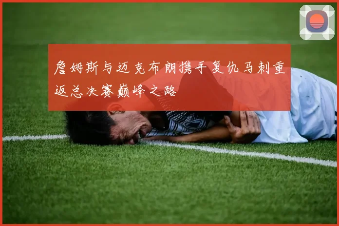 詹姆斯与迈克布朗携手复仇马刺重返总决赛巅峰之路