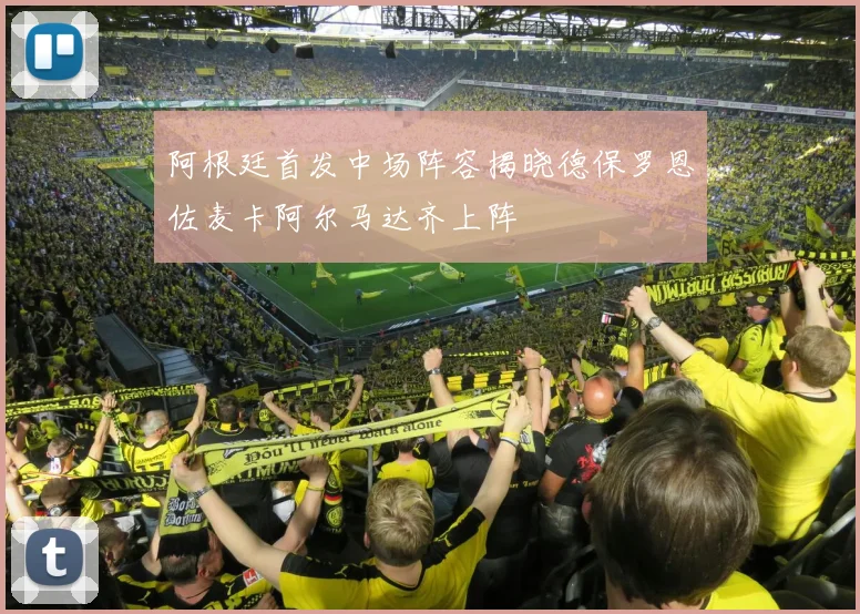 阿根廷首发中场阵容揭晓德保罗恩佐麦卡阿尔马达齐上阵
