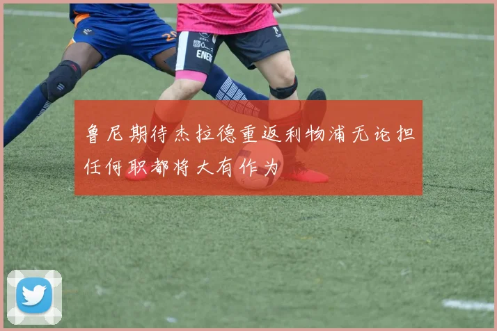 鲁尼期待杰拉德重返利物浦无论担任何职都将大有作为