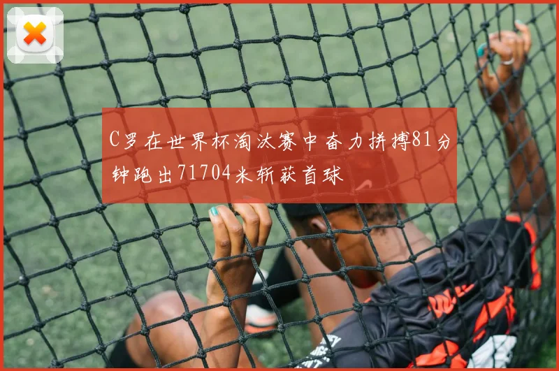 C罗在世界杯淘汰赛中奋力拼搏81分钟跑出71704米斩获首球