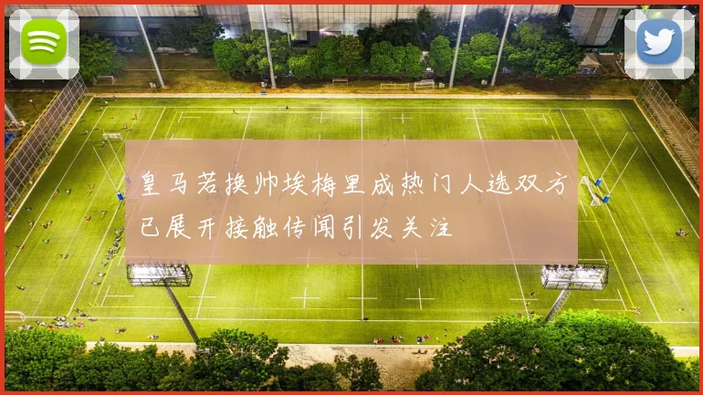 皇马若换帅埃梅里成热门人选双方已展开接触传闻引发关注