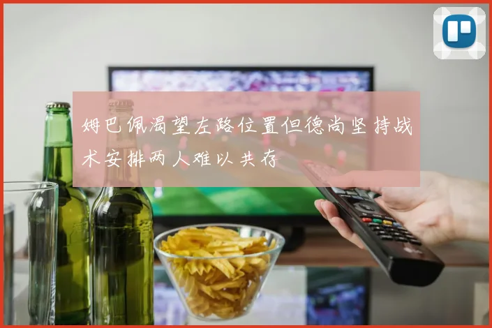 姆巴佩渴望左路位置但德尚坚持战术安排两人难以共存