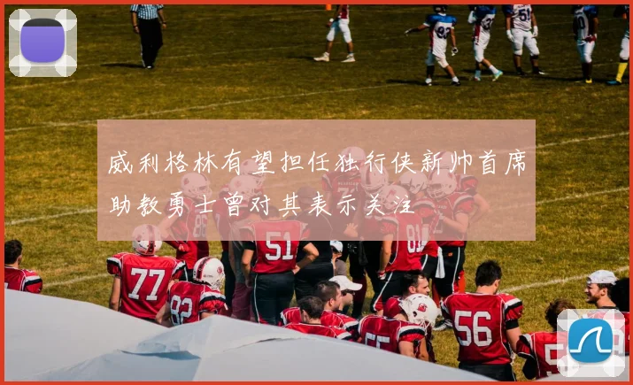 威利格林有望担任独行侠新帅首席助教勇士曾对其表示关注