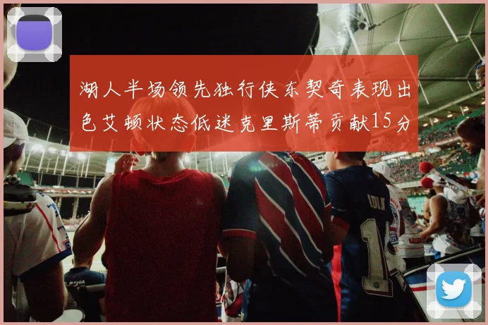 湖人半场领先独行侠东契奇表现出色艾顿状态低迷克里斯蒂贡献15分