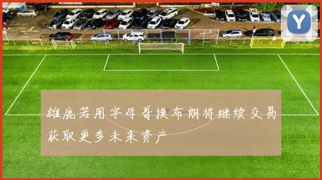 雄鹿若用字母哥换布朗将继续交易获取更多未来资产