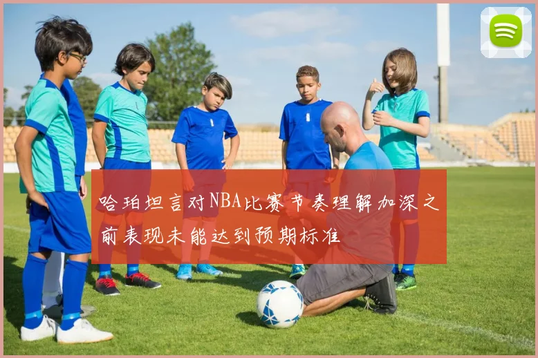 哈珀坦言对NBA比赛节奏理解加深之前表现未能达到预期标准