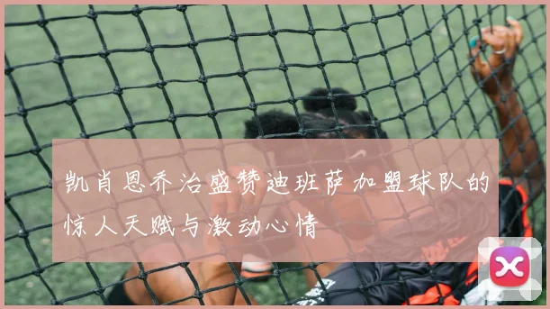 凯肖恩乔治盛赞迪班萨加盟球队的惊人天赋与激动心情