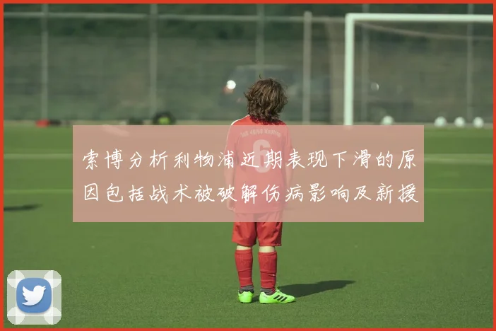 索博分析利物浦近期表现下滑的原因包括战术被破解伤病影响及新援适应期