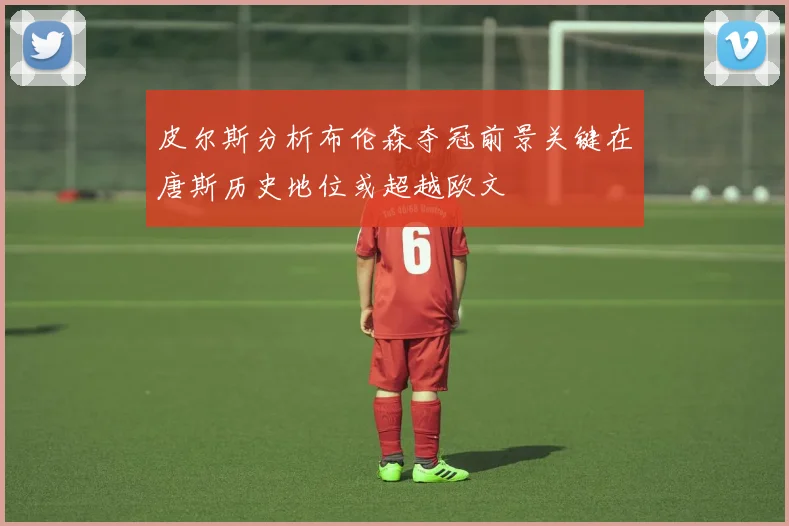 皮尔斯分析布伦森夺冠前景关键在唐斯历史地位或超越欧文